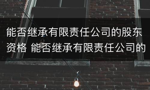 能否继承有限责任公司的股东资格 能否继承有限责任公司的股东资格证书