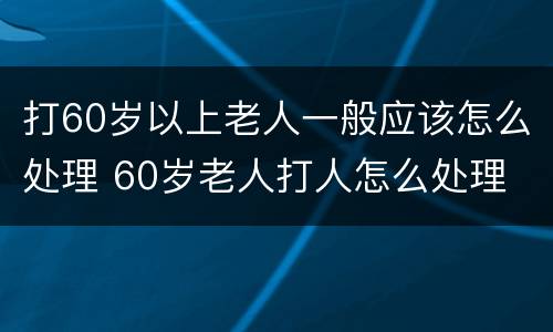 打60岁以上老人一般应该怎么处理 60岁老人打人怎么处理