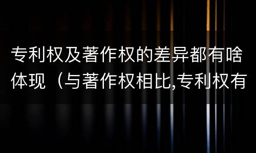 专利权及著作权的差异都有啥体现（与著作权相比,专利权有哪些特征）