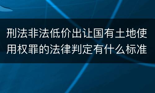 刑法非法低价出让国有土地使用权罪的法律判定有什么标准