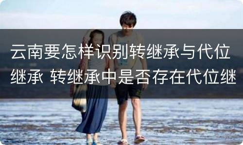 云南要怎样识别转继承与代位继承 转继承中是否存在代位继承
