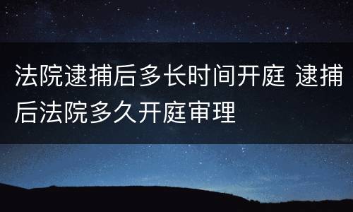 法院逮捕后多长时间开庭 逮捕后法院多久开庭审理