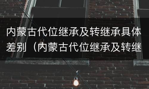 内蒙古代位继承及转继承具体差别（内蒙古代位继承及转继承具体差别是什么）