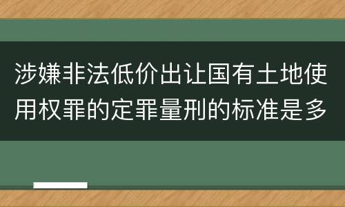 涉嫌非法低价出让国有土地使用权罪的定罪量刑的标准是多少