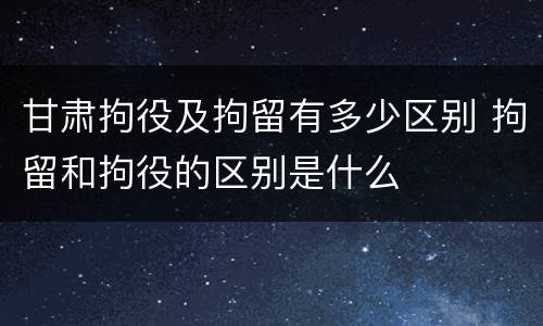 甘肃拘役及拘留有多少区别 拘留和拘役的区别是什么