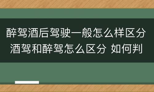醉驾酒后驾驶一般怎么样区分 酒驾和醉驾怎么区分 如何判定酒驾和醉驾