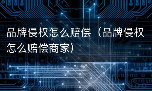 品牌侵权怎么赔偿（品牌侵权怎么赔偿商家）