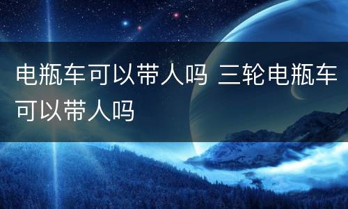 电瓶车可以带人吗 三轮电瓶车可以带人吗