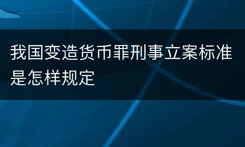 我国变造货币罪刑事立案标准是怎样规定