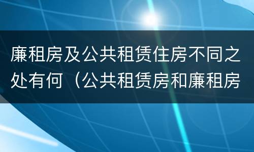 廉租房及公共租赁住房不同之处有何（公共租赁房和廉租房）