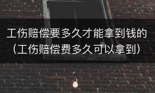 工伤赔偿要多久才能拿到钱的（工伤赔偿费多久可以拿到）