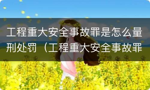 工程重大安全事故罪是怎么量刑处罚（工程重大安全事故罪立案标准）