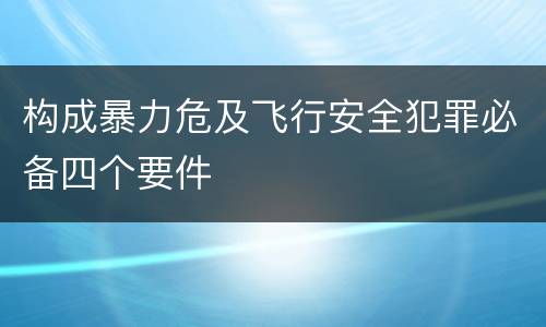 构成暴力危及飞行安全犯罪必备四个要件