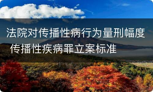法院对传播性病行为量刑幅度 传播性疾病罪立案标准