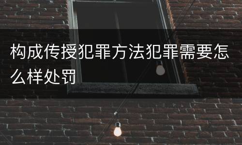 构成传授犯罪方法犯罪需要怎么样处罚