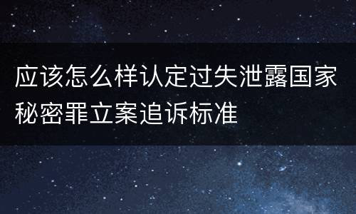 应该怎么样认定过失泄露国家秘密罪立案追诉标准