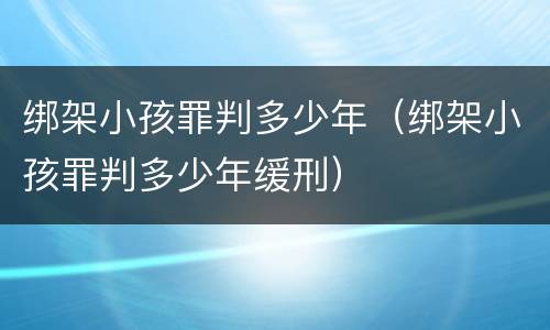 绑架小孩罪判多少年（绑架小孩罪判多少年缓刑）