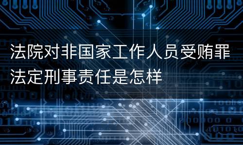法院对非国家工作人员受贿罪法定刑事责任是怎样