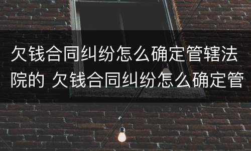 欠钱合同纠纷怎么确定管辖法院的 欠钱合同纠纷怎么确定管辖法院的案件