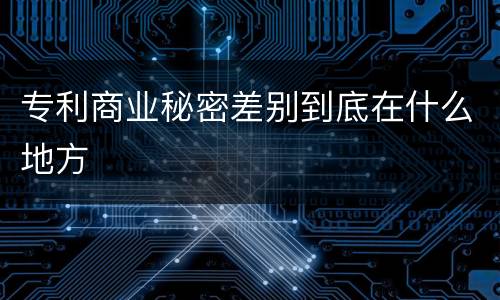 专利商业秘密差别到底在什么地方