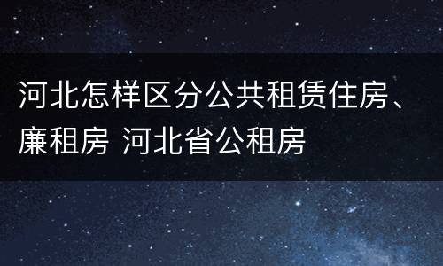河北怎样区分公共租赁住房、廉租房 河北省公租房
