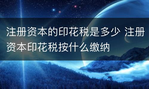 注册资本的印花税是多少 注册资本印花税按什么缴纳