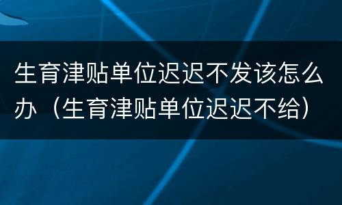 生育津贴单位迟迟不发该怎么办（生育津贴单位迟迟不给）