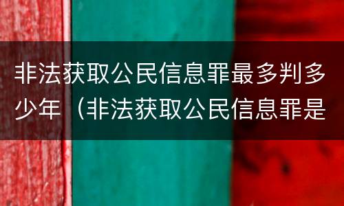 非法获取公民信息罪最多判多少年（非法获取公民信息罪是多少条）