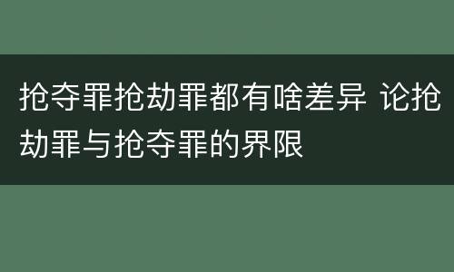 抢夺罪抢劫罪都有啥差异 论抢劫罪与抢夺罪的界限
