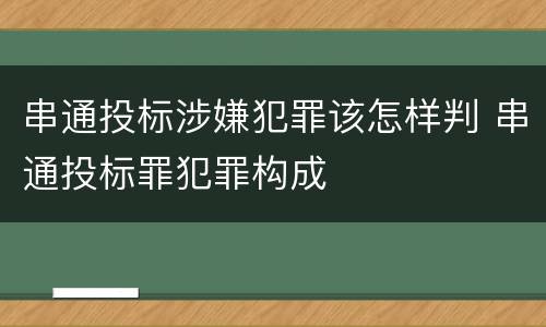 串通投标涉嫌犯罪该怎样判 串通投标罪犯罪构成