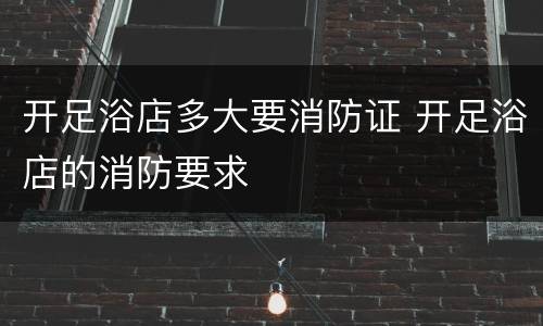 开足浴店多大要消防证 开足浴店的消防要求