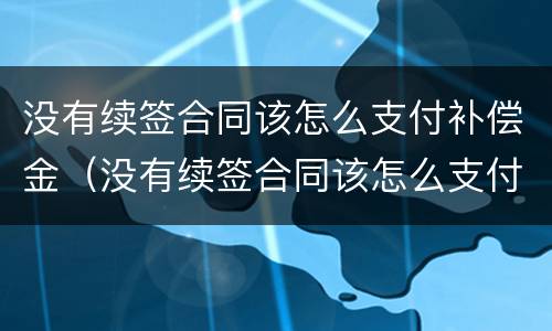 没有续签合同该怎么支付补偿金（没有续签合同该怎么支付补偿金呢）