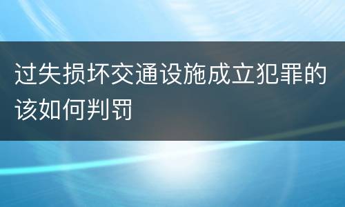 过失损坏交通设施成立犯罪的该如何判罚