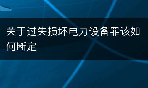 关于过失损坏电力设备罪该如何断定