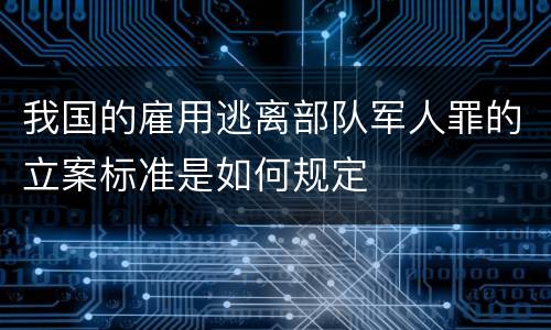 我国的雇用逃离部队军人罪的立案标准是如何规定