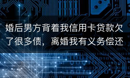 婚后男方背着我信用卡贷款欠了很多债，离婚我有义务偿还吗