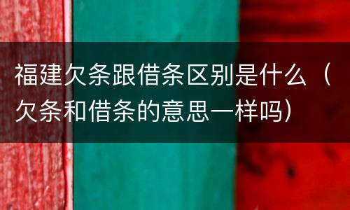 福建欠条跟借条区别是什么（欠条和借条的意思一样吗）