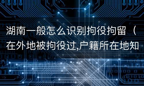 湖南一般怎么识别拘役拘留（在外地被拘役过,户籍所在地知道吗）