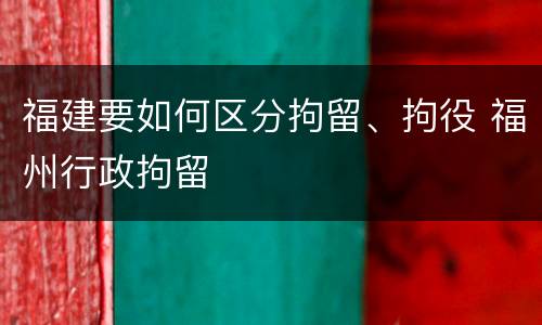 福建要如何区分拘留、拘役 福州行政拘留