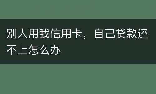 别人用我信用卡，自己贷款还不上怎么办
