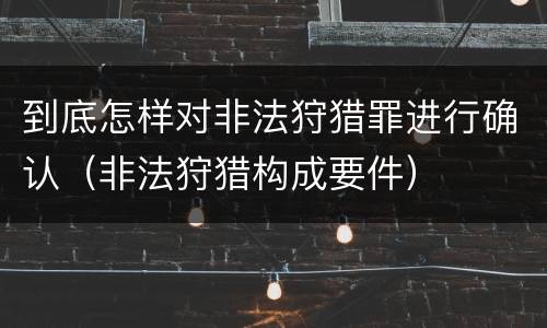 到底怎样对非法狩猎罪进行确认（非法狩猎构成要件）