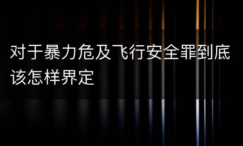 对于暴力危及飞行安全罪到底该怎样界定
