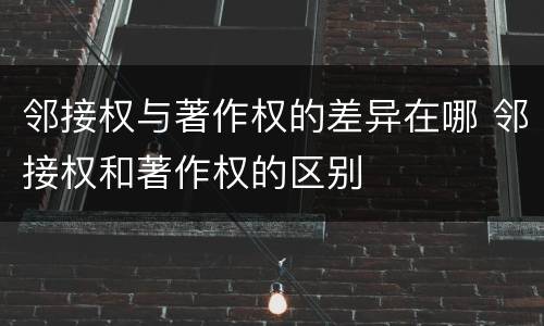 邻接权与著作权的差异在哪 邻接权和著作权的区别