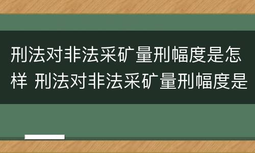 刑法对非法采矿量刑幅度是怎样 刑法对非法采矿量刑幅度是怎样确定的
