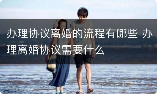 办理协议离婚的流程有哪些 办理离婚协议需要什么