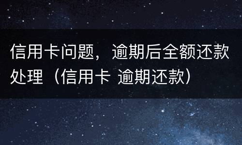 信用卡问题，逾期后全额还款处理（信用卡 逾期还款）