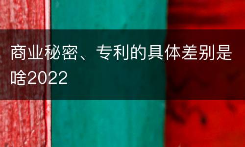 商业秘密、专利的具体差别是啥2022