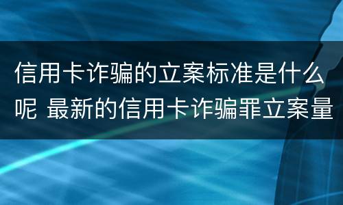 信用卡诈骗的立案标准是什么呢 最新的信用卡诈骗罪立案量刑标准