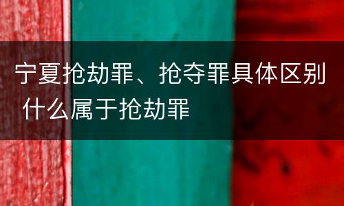 宁夏抢劫罪、抢夺罪具体区别 什么属于抢劫罪