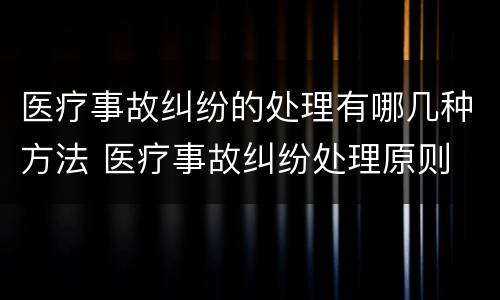 医疗事故纠纷的处理有哪几种方法 医疗事故纠纷处理原则